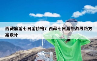 西藏旅游七日游价格？西藏七日游旅游线路方案设计