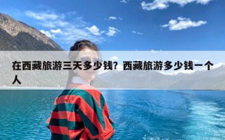 在西藏旅游三天多少钱？西藏旅游多少钱一个人