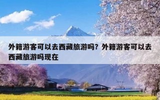 外籍游客可以去西藏旅游吗？外籍游客可以去西藏旅游吗现在