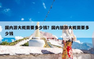国内游大概需要多少钱？国内旅游大概需要多少钱