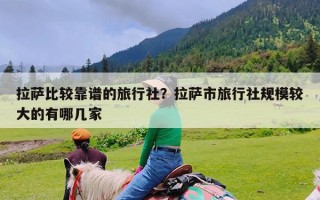 拉萨比较靠谱的旅行社？拉萨市旅行社规模较大的有哪几家