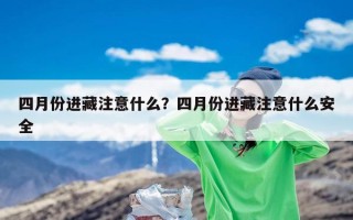 四月份进藏注意什么？四月份进藏注意什么安全