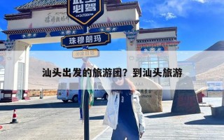 汕头出发的旅游团？到汕头旅游