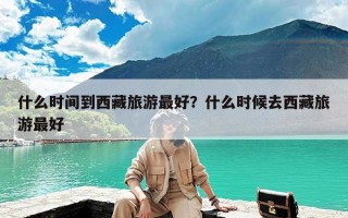 什么时间到西藏旅游最好？什么时候去西藏旅游最好