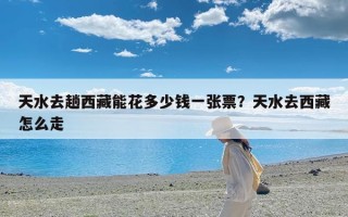 天水去趟西藏能花多少钱一张票？天水去西藏怎么走
