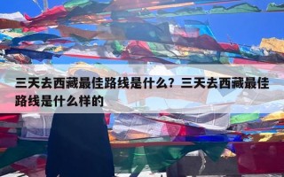 三天去西藏最佳路线是什么？三天去西藏最佳路线是什么样的