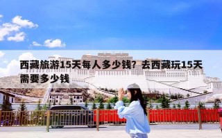 西藏旅游15天每人多少钱？去西藏玩15天需要多少钱