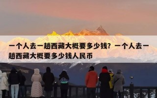 一个人去一趟西藏大概要多少钱？一个人去一趟西藏大概要多少钱人民币