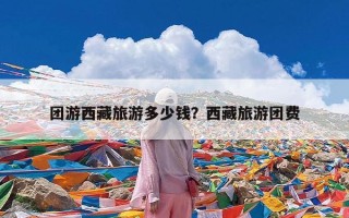 团游西藏旅游多少钱？西藏旅游团费