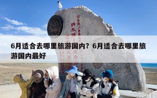 6月适合去哪里旅游国内？6月适合去哪里旅游国内最好