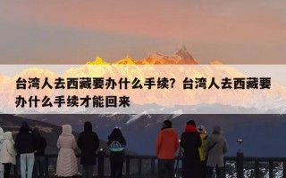 台湾人去西藏要办什么手续？台湾人去西藏要办什么手续才能回来