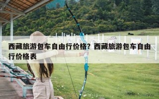 西藏旅游包车自由行价格？西藏旅游包车自由行价格表