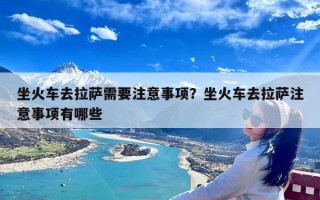 坐火车去拉萨需要注意事项？坐火车去拉萨注意事项有哪些