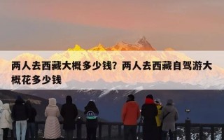 两人去西藏大概多少钱？两人去西藏自驾游大概花多少钱