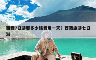 西藏7日游要多少钱费用一天？西藏旅游七日游