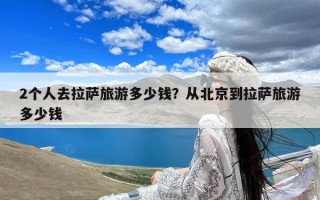 2个人去拉萨旅游多少钱？从北京到拉萨旅游多少钱