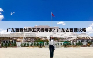 广东西藏旅游五天找哪家？广东去西藏攻略
