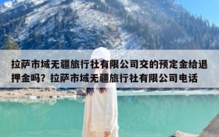 拉萨市域无疆旅行社有限公司交的预定金给退押金吗？拉萨市域无疆旅行社有限公司电话