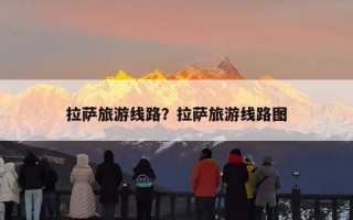 拉萨旅游线路？拉萨旅游线路图