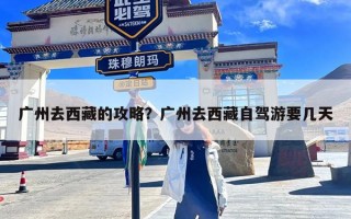 广州去西藏的攻略？广州去西藏自驾游要几天