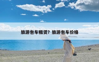 旅游包车租赁？旅游包车价格