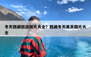 冬天西藏旅游图片大全？西藏冬天美景图片大全
