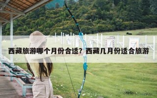 西藏旅游哪个月份合适？西藏几月份适合旅游