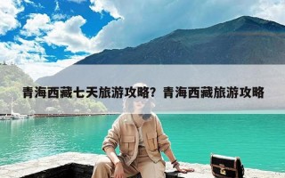 青海西藏七天旅游攻略？青海西藏旅游攻略