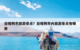 日喀则市旅游景点？日喀则市内旅游景点有哪些