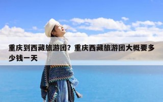 重庆到西藏旅游团？重庆西藏旅游团大概要多少钱一天