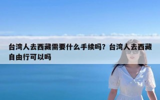 台湾人去西藏需要什么手续吗？台湾人去西藏自由行可以吗