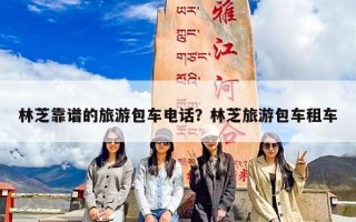 林芝靠谱的旅游包车电话？林芝旅游包车租车