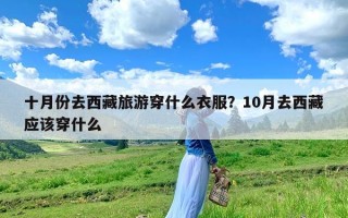 十月份去西藏旅游穿什么衣服？10月去西藏应该穿什么