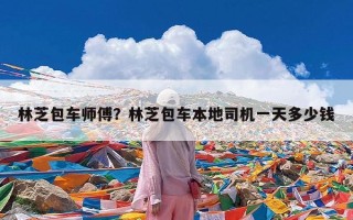 林芝包车师傅？林芝包车本地司机一天多少钱