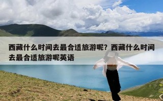 西藏什么时间去最合适旅游呢？西藏什么时间去最合适旅游呢英语