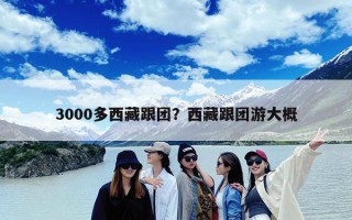 3000多西藏跟团？西藏跟团游大概