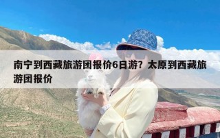 南宁到西藏旅游团报价6日游？太原到西藏旅游团报价
