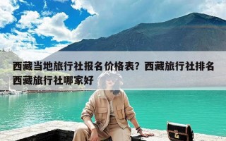 西藏当地旅行社报名价格表？西藏旅行社排名西藏旅行社哪家好