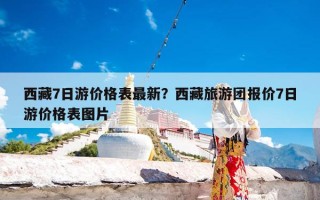 西藏7日游价格表最新？西藏旅游团报价7日游价格表图片