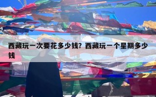 西藏玩一次要花多少钱？西藏玩一个星期多少钱