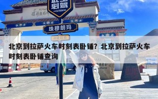 北京到拉萨火车时刻表卧铺？北京到拉萨火车时刻表卧铺查询