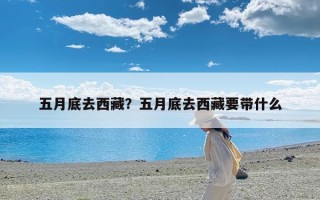 五月底去西藏？五月底去西藏要带什么