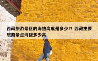 西藏旅游景区的海拔高度是多少!？西藏主要旅游景点海拔多少高