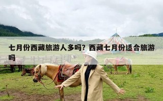 七月份西藏旅游人多吗？西藏七月份适合旅游吗