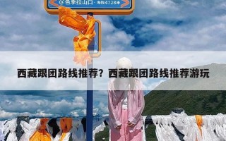 西藏跟团路线推荐？西藏跟团路线推荐游玩