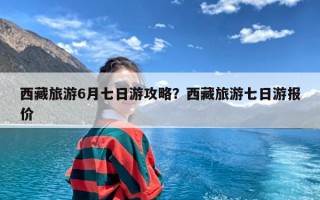 西藏旅游6月七日游攻略？西藏旅游七日游报价