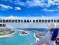 去西藏旅游走什么线路？去西藏旅游走什么线路好