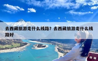 去西藏旅游走什么线路？去西藏旅游走什么线路好