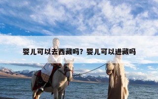 婴儿可以去西藏吗？婴儿可以进藏吗