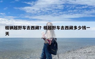 租辆越野车去西藏？租越野车去西藏多少钱一天